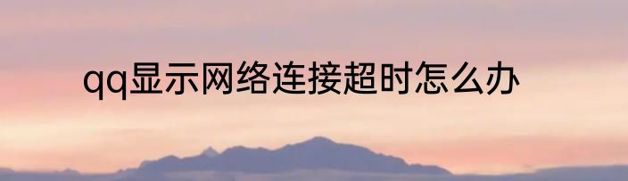 qq显示网络连接超时怎么办