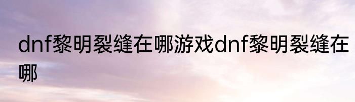 dnf黎明裂缝在哪游戏dnf黎明裂缝在哪
