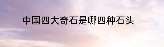 中国四大奇石是哪四种石头