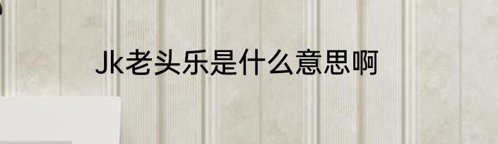 Jk老头乐是什么意思啊