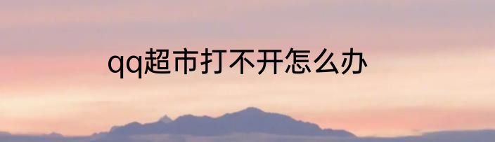 qq超市打不开怎么办