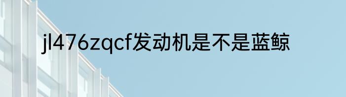 jl476zqcf发动机是不是蓝鲸