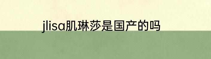 jlisa肌琳莎是国产的吗