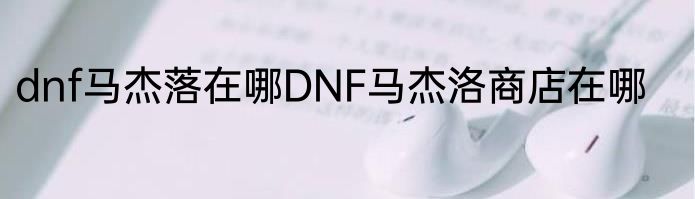 dnf马杰落在哪DNF马杰洛商店在哪