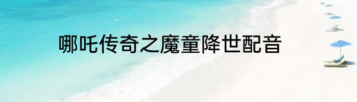 哪吒传奇之魔童降世配音