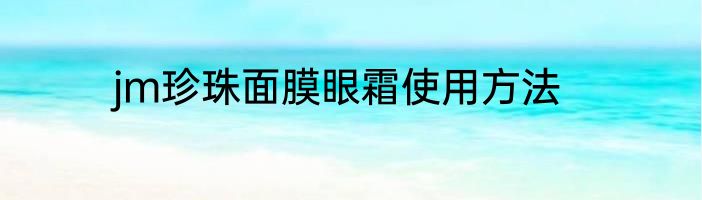 jm珍珠面膜眼霜使用方法