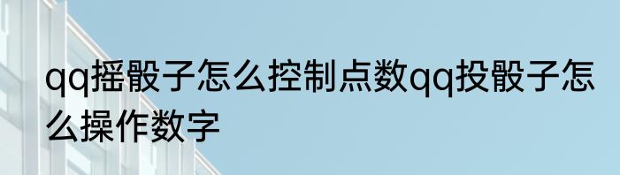 qq摇骰子怎么控制点数qq投骰子怎么操作数字