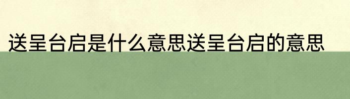送呈台启是什么意思送呈台启的意思