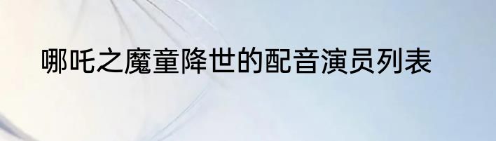 哪吒之魔童降世的配音演员列表