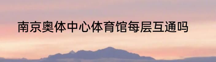 南京奥体中心体育馆每层互通吗