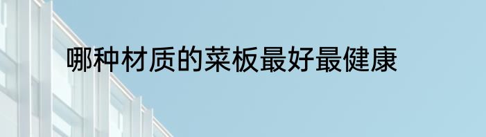 哪种材质的菜板最好最健康