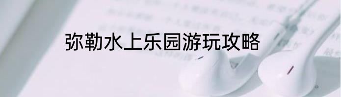 弥勒水上乐园游玩攻略