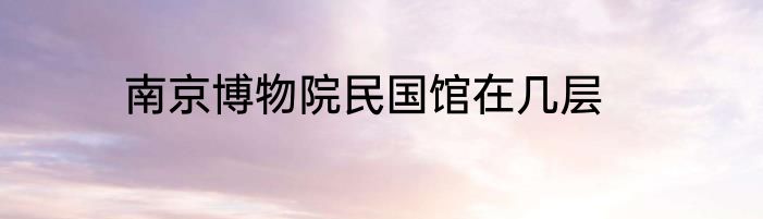 南京博物院民国馆在几层