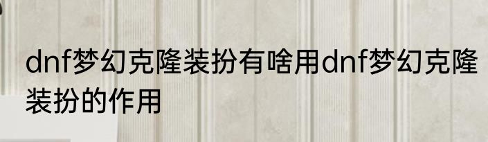 dnf梦幻克隆装扮有啥用dnf梦幻克隆装扮的作用