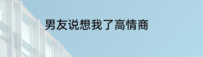男友说想我了高情商