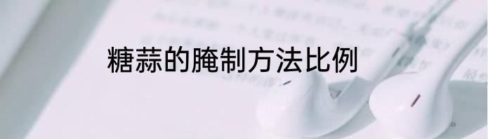 糖蒜的腌制方法比例