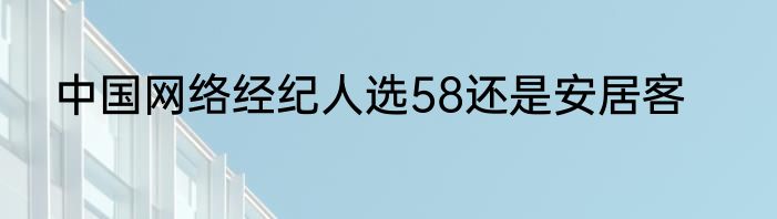 中国网络经纪人选58还是安居客