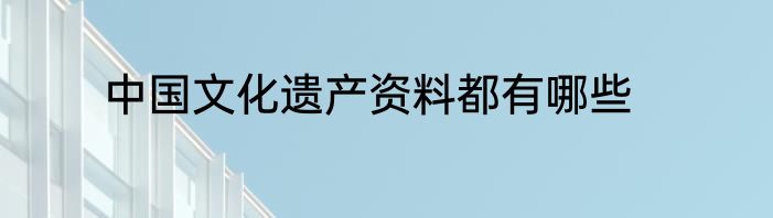 中国文化遗产资料都有哪些