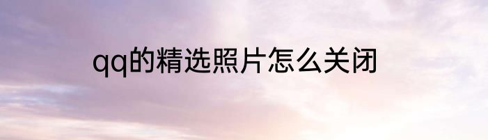 qq的精选照片怎么关闭