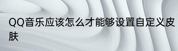 QQ音乐应该怎么才能够设置自定义皮肤