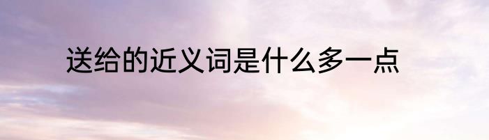 送给的近义词是什么多一点