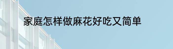 家庭怎样做麻花好吃又简单