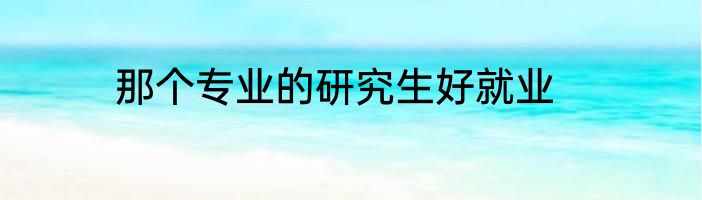 那个专业的研究生好就业