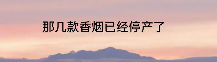 那几款香烟已经停产了