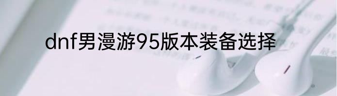 dnf男漫游95版本装备选择