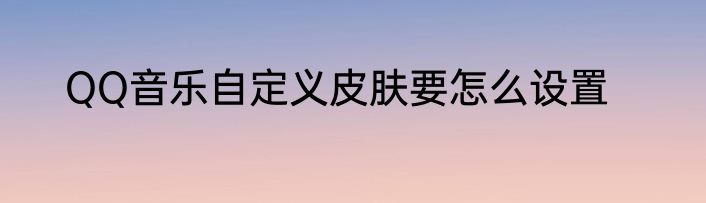 QQ音乐自定义皮肤要怎么设置