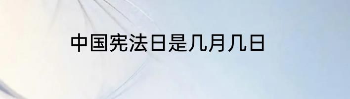 中国宪法日是几月几日