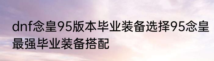 dnf念皇95版本毕业装备选择95念皇最强毕业装备搭配