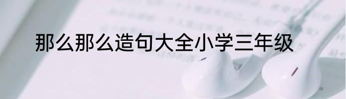 那么那么造句大全小学三年级