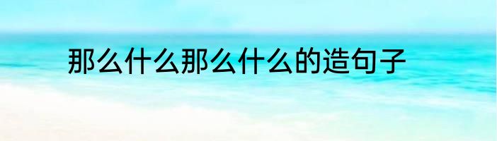 那么什么那么什么的造句子
