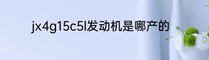 jx4g15c5l发动机是哪产的