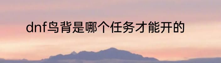 dnf鸟背是哪个任务才能开的