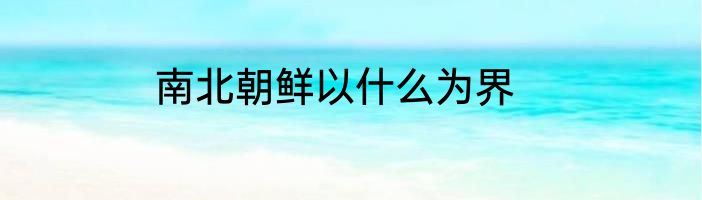 南北朝鲜以什么为界