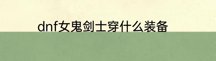dnf女鬼剑士穿什么装备