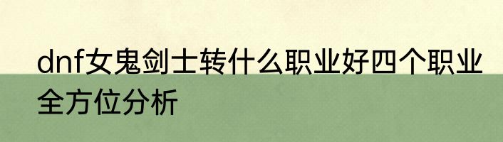 dnf女鬼剑士转什么职业好四个职业全方位分析