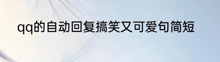 qq的自动回复搞笑又可爱句简短