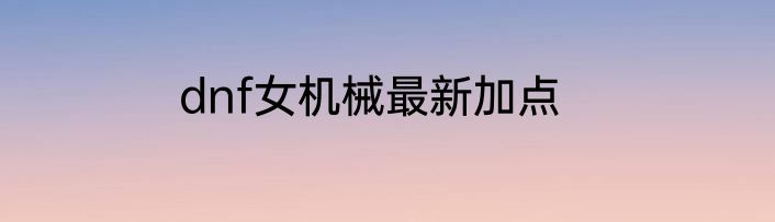 dnf女机械最新加点