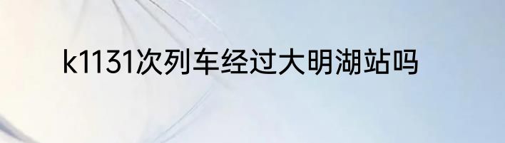 k1131次列车经过大明湖站吗