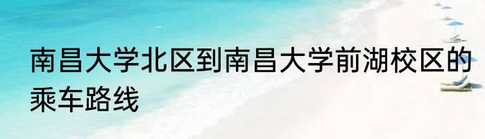 南昌大学北区到南昌大学前湖校区的乘车路线