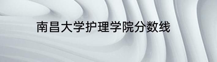 南昌大学护理学院分数线