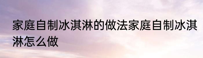 家庭自制冰淇淋的做法家庭自制冰淇淋怎么做