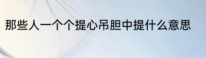 那些人一个个提心吊胆中提什么意思