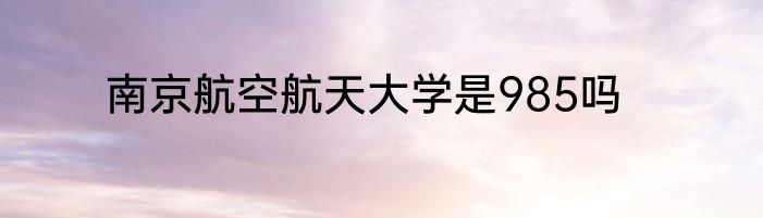 南京航空航天大学是985吗