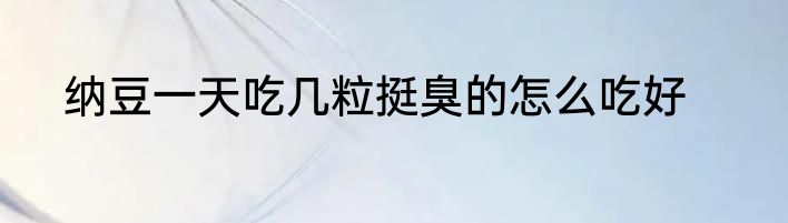 纳豆一天吃几粒挺臭的怎么吃好