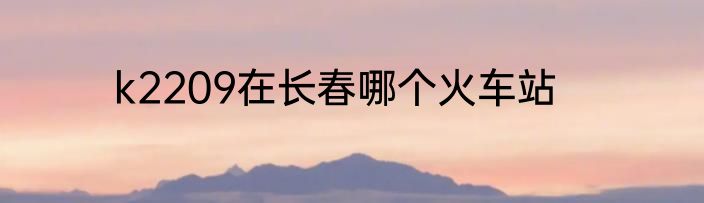 k2209在长春哪个火车站