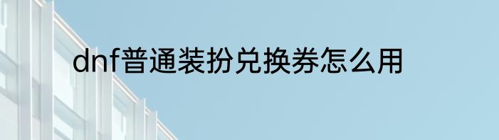 dnf普通装扮兑换券怎么用